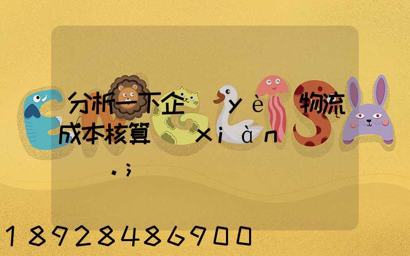分析一下企業(yè)物流成本核算現(xiàn)狀。